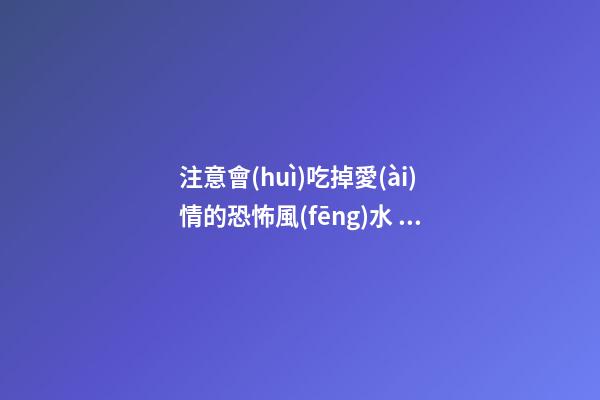 注意會(huì)吃掉愛(ài)情的恐怖風(fēng)水 終身大事不可忽視